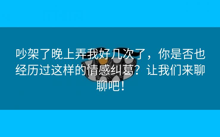 吵架了晚上弄我好几次了，你是否也经历过这样的情感纠葛？让我们来聊聊吧！