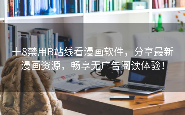 十8禁用B站线看漫画软件，分享最新漫画资源，畅享无广告阅读体验！