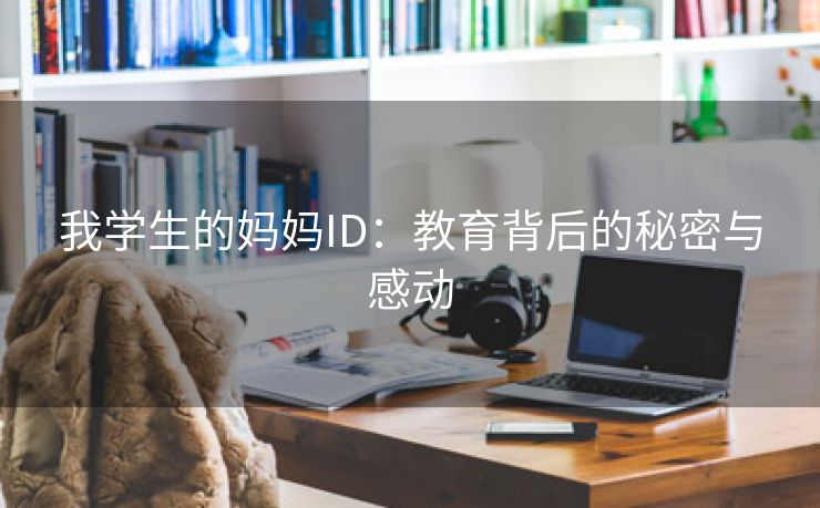 我学生的妈妈ID：教育背后的秘密与感动