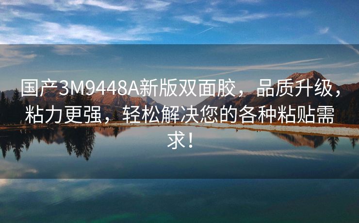 国产3M9448A新版双面胶，品质升级，粘力更强，轻松解决您的各种粘贴需求！