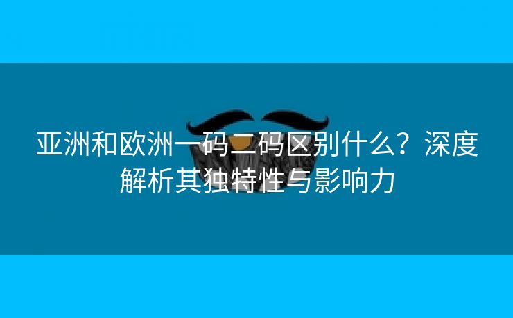 亚洲和欧洲一码二码区别什么？深度解析其独特性与影响力