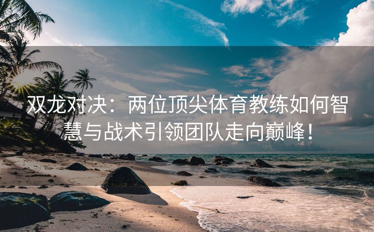 双龙对决：两位顶尖体育教练如何智慧与战术引领团队走向巅峰！