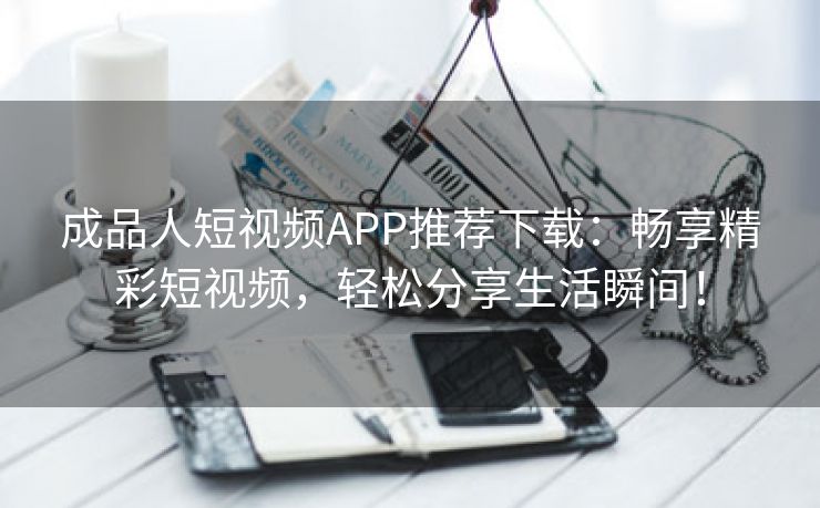 成品人短视频APP推荐下载：畅享精彩短视频，轻松分享生活瞬间！