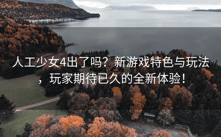 人工少女4出了吗？新游戏特色与玩法，玩家期待已久的全新体验！