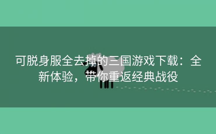 可脱身服全去掉的三国游戏下载：全新体验，带你重返经典战役
