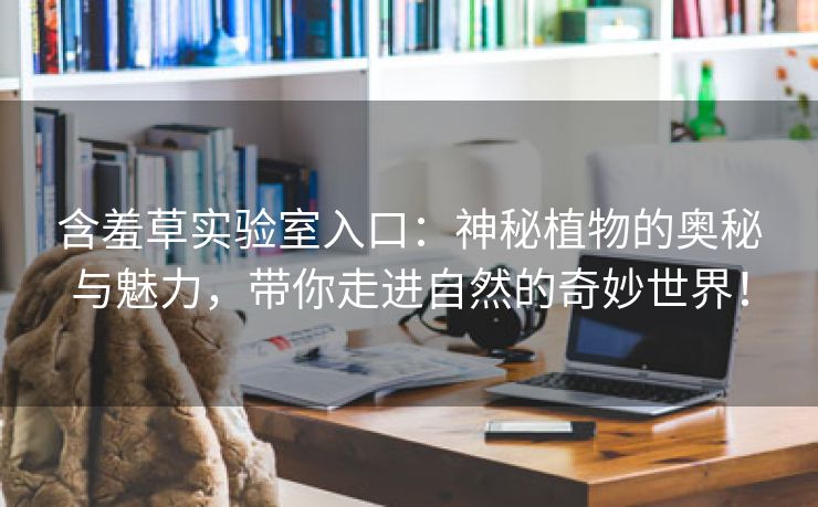 含羞草实验室入口：神秘植物的奥秘与魅力，带你走进自然的奇妙世界！