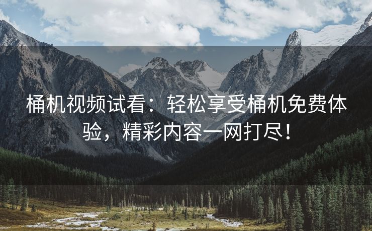 桶机视频试看：轻松享受桶机免费体验，精彩内容一网打尽！