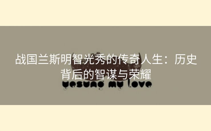 战国兰斯明智光秀的传奇人生：历史背后的智谋与荣耀