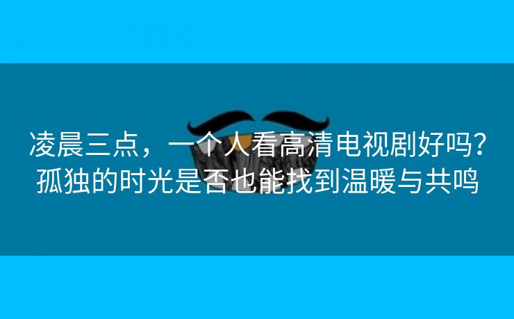 凌晨三点，一个人看高清电视剧好吗？孤独的时光是否也能找到温暖与共鸣