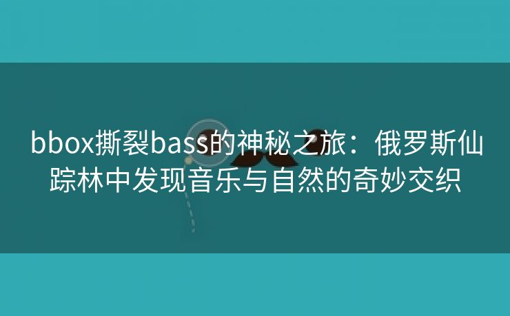 bbox撕裂bass的神秘之旅：俄罗斯仙踪林中发现音乐与自然的奇妙交织