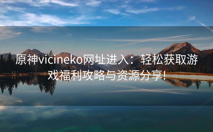 原神vicineko网址进入：轻松获取游戏福利攻略与资源分享!