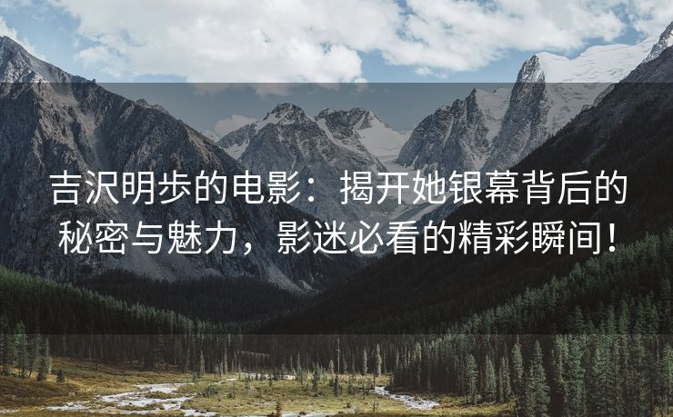 吉沢明歩的电影：揭开她银幕背后的秘密与魅力，影迷必看的精彩瞬间！