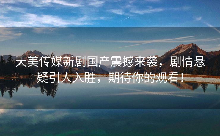 天美传媒新剧国产震撼来袭，剧情悬疑引人入胜，期待你的观看！