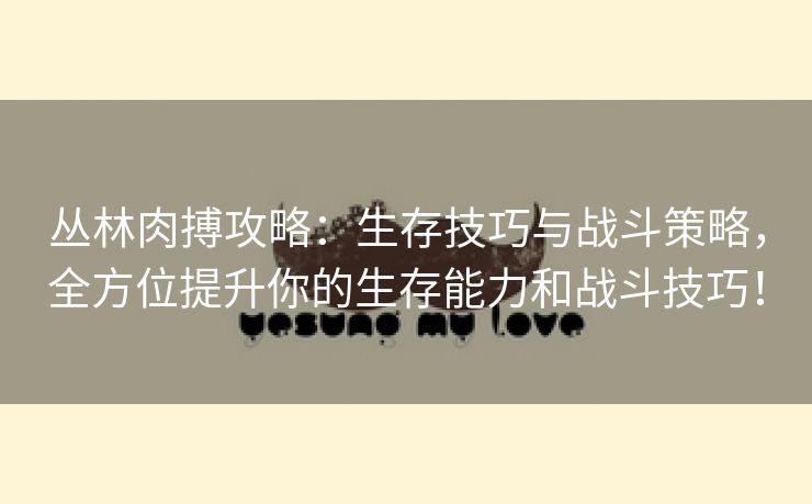 丛林肉搏攻略：生存技巧与战斗策略，全方位提升你的生存能力和战斗技巧！
