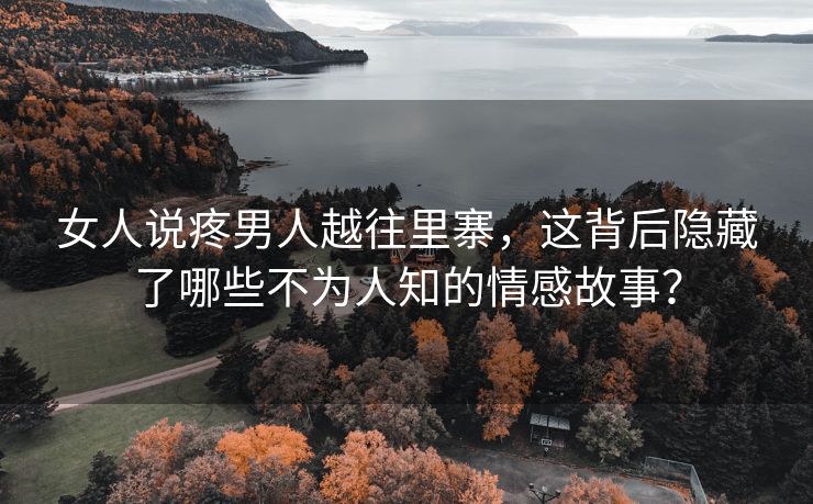 女人说疼男人越往里寨，这背后隐藏了哪些不为人知的情感故事？