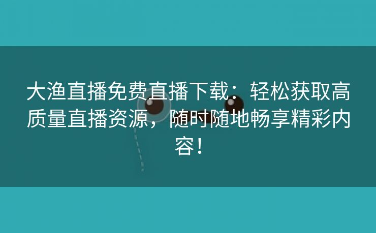 大渔直播免费直播下载：轻松获取高质量直播资源，随时随地畅享精彩内容！