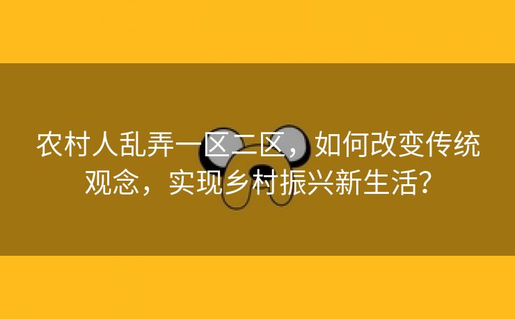 农村人乱弄一区二区，如何改变传统观念，实现乡村振兴新生活？