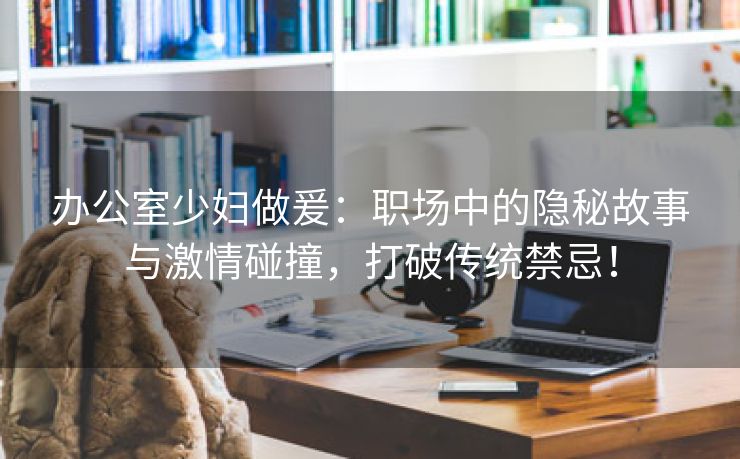 办公室少妇做爰：职场中的隐秘故事与激情碰撞，打破传统禁忌！