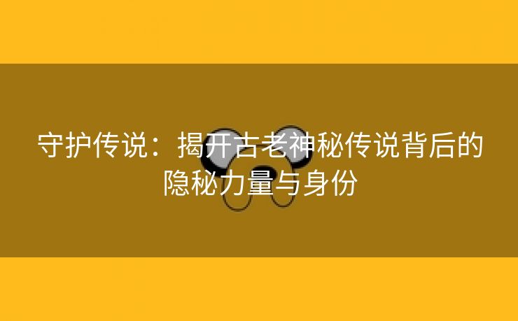 守护传说：揭开古老神秘传说背后的隐秘力量与身份