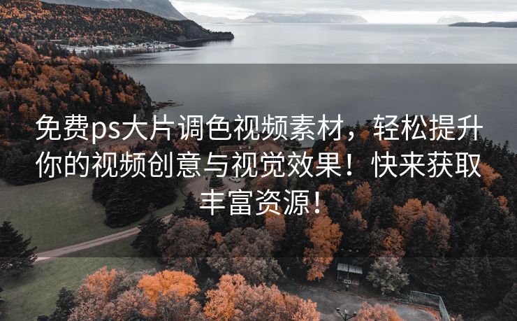 免费ps大片调色视频素材，轻松提升你的视频创意与视觉效果！快来获取丰富资源！