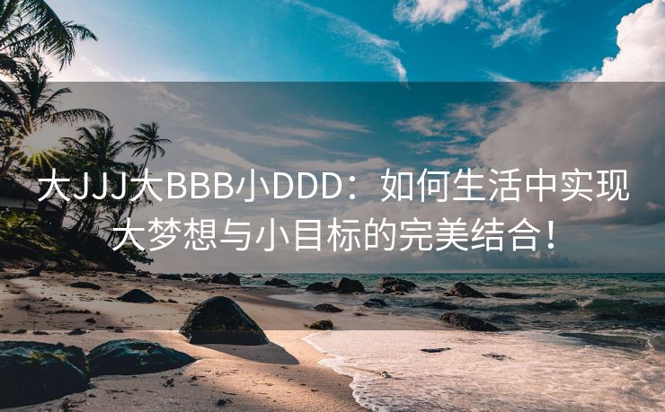大JJJ大BBB小DDD：如何生活中实现大梦想与小目标的完美结合！