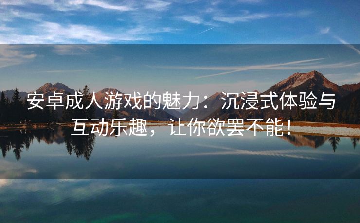 安卓成人游戏的魅力：沉浸式体验与互动乐趣，让你欲罢不能！