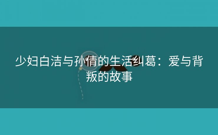 少妇白洁与孙倩的生活纠葛：爱与背叛的故事