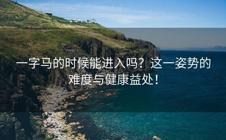 一字马的时候能进入吗？这一姿势的难度与健康益处！