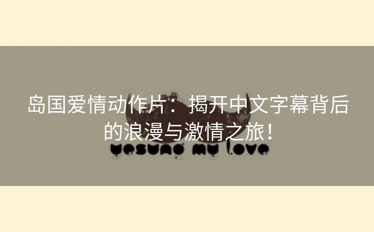 岛国爱情动作片：揭开中文字幕背后的浪漫与激情之旅！