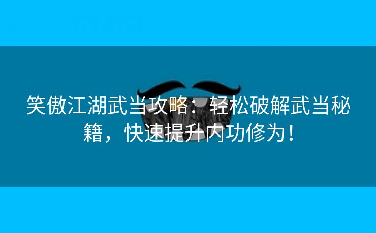 笑傲江湖武当攻略：轻松破解武当秘籍，快速提升内功修为！