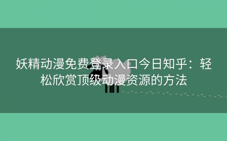 妖精动漫免费登录入口今日知乎：轻松欣赏顶级动漫资源的方法