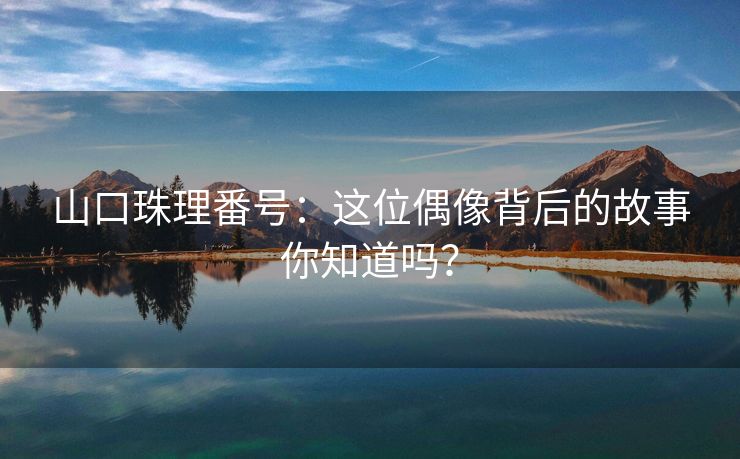 山口珠理番号：这位偶像背后的故事你知道吗？