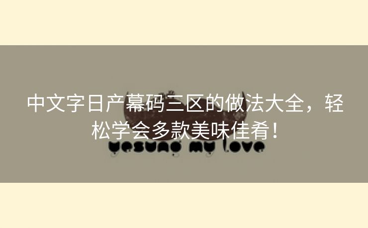 中文字日产幕码三区的做法大全，轻松学会多款美味佳肴！