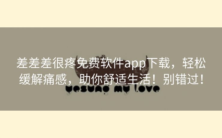 差差差很疼免费软件app下载，轻松缓解痛感，助你舒适生活！别错过！