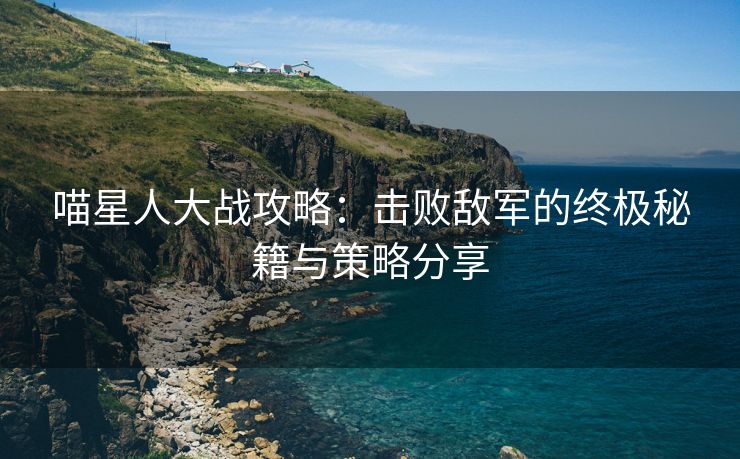 喵星人大战攻略：击败敌军的终极秘籍与策略分享