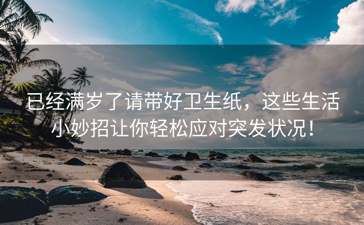 已经满岁了请带好卫生纸，这些生活小妙招让你轻松应对突发状况！