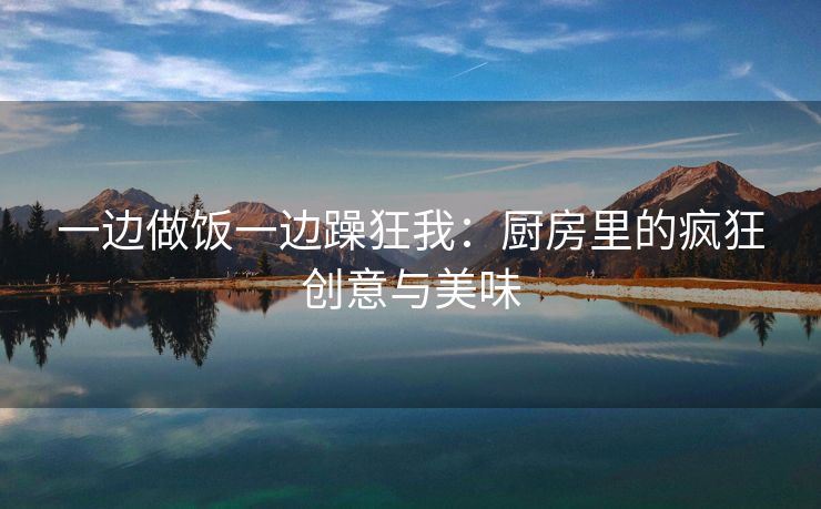 一边做饭一边躁狂我：厨房里的疯狂创意与美味