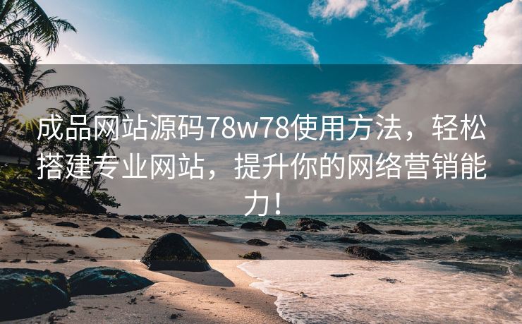 成品网站源码78w78使用方法，轻松搭建专业网站，提升你的网络营销能力！