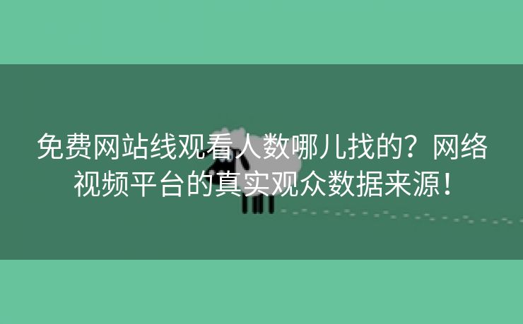免费网站线观看人数哪儿找的？网络视频平台的真实观众数据来源！