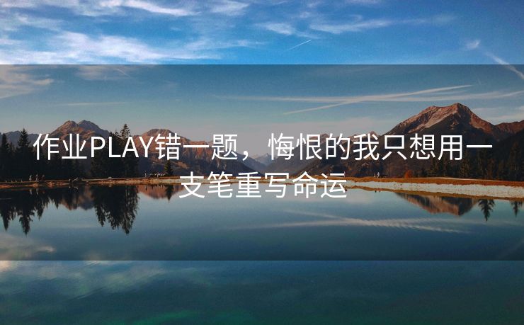 作业PLAY错一题，悔恨的我只想用一支笔重写命运
