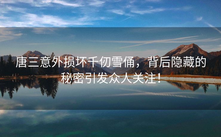 唐三意外损坏千仞雪俑，背后隐藏的秘密引发众人关注！