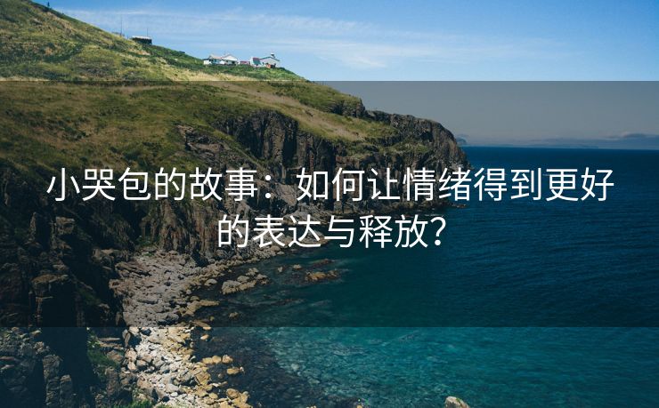 小哭包的故事：如何让情绪得到更好的表达与释放？