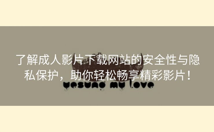了解成人影片下载网站的安全性与隐私保护，助你轻松畅享精彩影片！