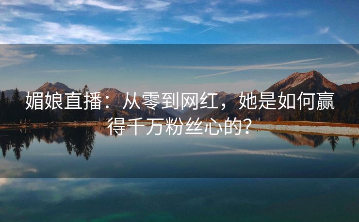媚娘直播：从零到网红，她是如何赢得千万粉丝心的？