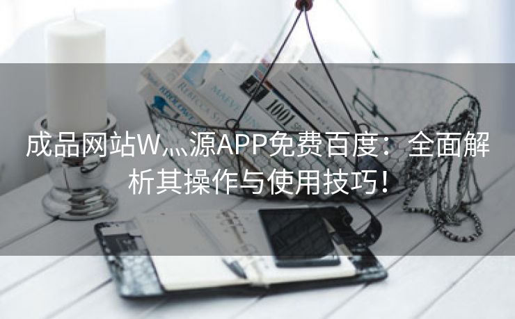成品网站W灬源APP免费百度：全面解析其操作与使用技巧！