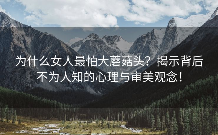 为什么女人最怕大蘑菇头？揭示背后不为人知的心理与审美观念！