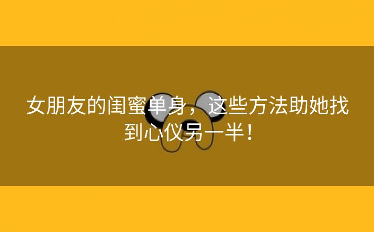 女朋友的闺蜜单身，这些方法助她找到心仪另一半！