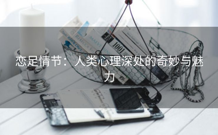 恋足情节：人类心理深处的奇妙与魅力