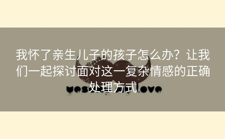 我怀了亲生儿子的孩子怎么办？让我们一起探讨面对这一复杂情感的正确处理方式