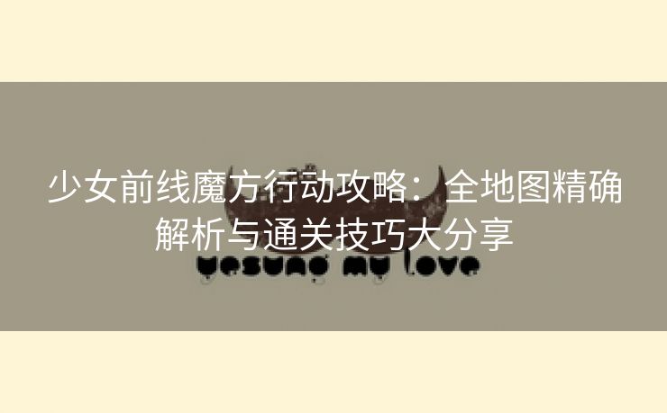 少女前线魔方行动攻略：全地图精确解析与通关技巧大分享